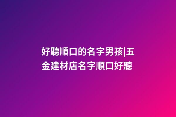 好聽順口的名字男孩|五金建材店名字順口好聽-第1張-店鋪起名-玄機派